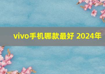 vivo手机哪款最好 2024年